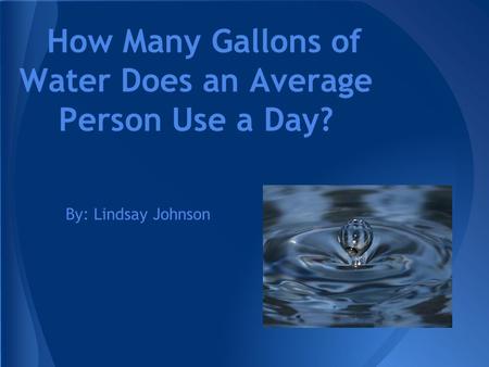 How Many Gallons of Water Does an Average Person Use a Day? By: Lindsay Johnson.
