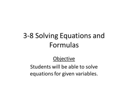 3-8 Solving Equations and Formulas Objective Students will be able to solve equations for given variables.