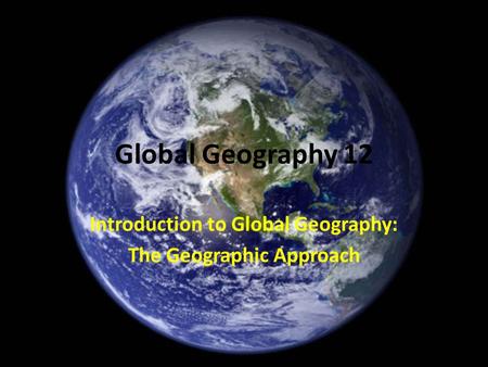 Global Geography 12 Introduction to Global Geography: The Geographic Approach.