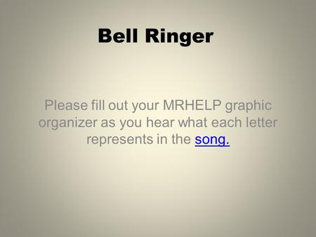 Bell Ringer Please fill out your MRHELP graphic organizer as you hear what each letter represents in the song.song.