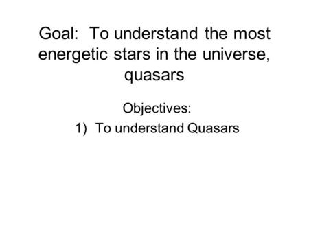 Goal: To understand the most energetic stars in the universe, quasars Objectives: 1)To understand Quasars.