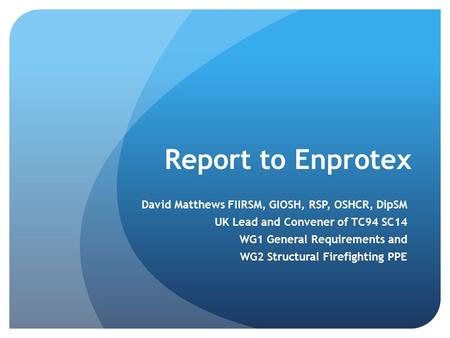 Report to Enprotex David Matthews FIIRSM, GIOSH, RSP, OSHCR, DipSM UK Lead and Convener of TC94 SC14 WG1 General Requirements and WG2 Structural Firefighting.