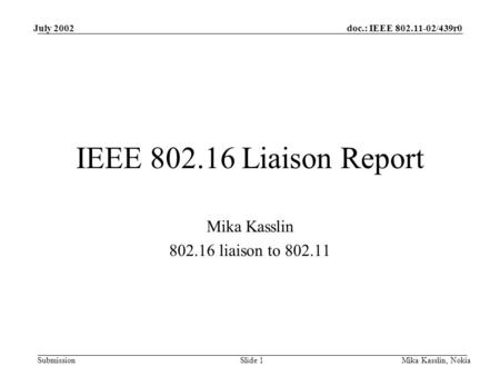 Submission doc.: IEEE 802.11-02/439r0July 2002 Mika Kasslin, NokiaSlide 1 IEEE 802.16 Liaison Report Mika Kasslin 802.16 liaison to 802.11.