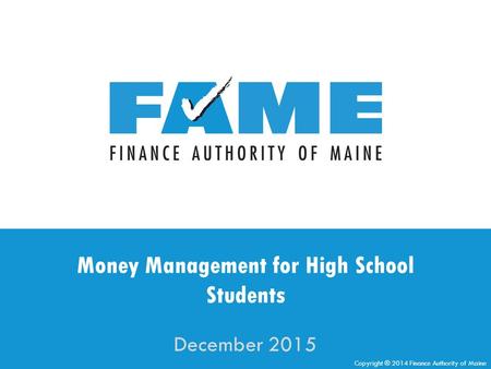 Copyright ® 2014 Finance Authority of Maine Money Management for High School Students December 2015.