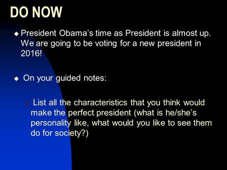 DO NOW  President Obama’s time as President is almost up. We are going to be voting for a new president in 2016!  On your guided notes:  List all the.