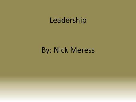 Leadership By: Nick Meress. What is a leader? Being a leader comes from how you were born and raised. It doesn’t mean you might be the president of the.