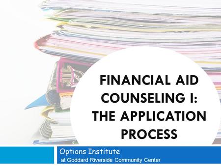 FINANCIAL AID COUNSELING I: THE APPLICATION PROCESS Options Institute at Goddard Riverside Community Center.
