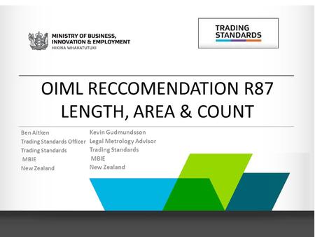 OIML RECCOMENDATION R87 LENGTH, AREA & COUNT Ben Aitken Trading Standards Officer Trading Standards MBIE New Zealand Kevin Gudmundsson Legal Metrology.