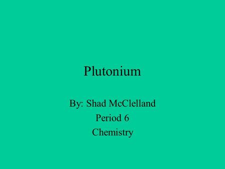 Plutonium By: Shad McClelland Period 6 Chemistry.