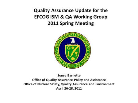 Quality Assurance Update for the EFCOG ISM & QA Working Group 2011 Spring Meeting Sonya Barnette Office of Quality Assurance Policy and Assistance Office.