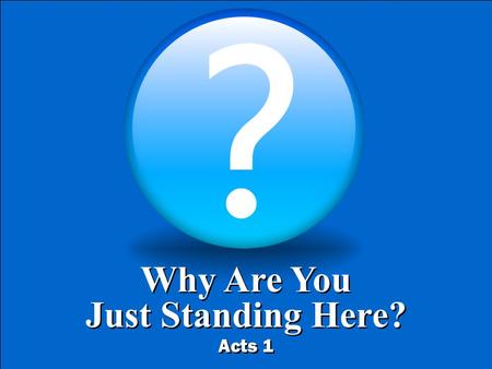 Why Are You Just Standing Here? Acts 1 Why Are You Just Standing Here? Acts 1.