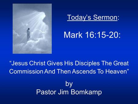 Today’s Sermon: Mark 16:15-20: “Jesus Christ Gives His Disciples The Great Commission And Then Ascends To Heaven” by Pastor Jim Bomkamp.