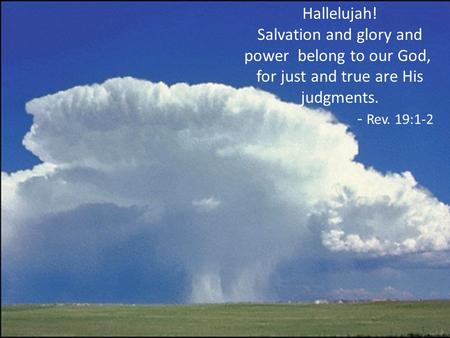 Hallelujah! Salvation and glory and power belong to our God, for just and true are His judgments. - Rev. 19:1-2.