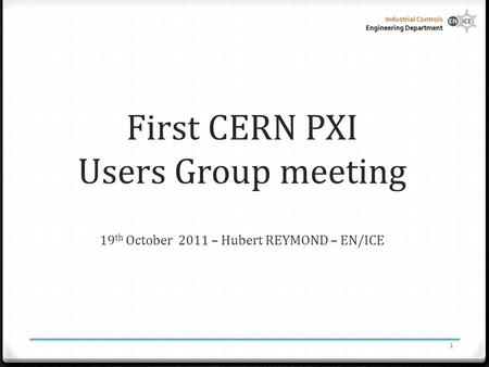Industrial Controls Engineering Department First CERN PXI Users Group meeting 19 th October 2011 – Hubert REYMOND – EN/ICE 1.