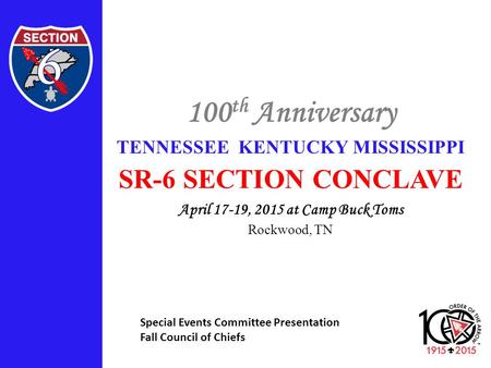 100 th Anniversary TENNESSEE KENTUCKY MISSISSIPPI SR-6 SECTION CONCLAVE April 17-19, 2015 at Camp Buck Toms Rockwood, TN Special Events Committee Presentation.