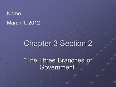Chapter 3 Section 2 “The Three Branches of Government” Name March 1, 2012.
