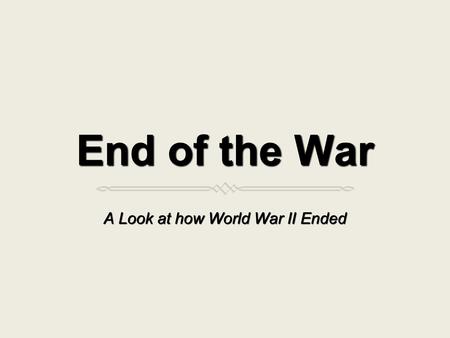 End of the War A Look at how World War II Ended. ObjectiveObjective By the end of the lesson, students will understand how the war in ended in both the.