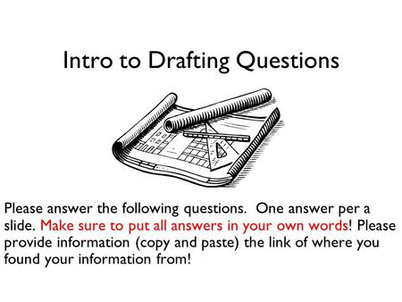 Intro to Drafting Questions Please answer the following questions. One answer per a slide. Make sure to put all answers in your own words! Please provide.