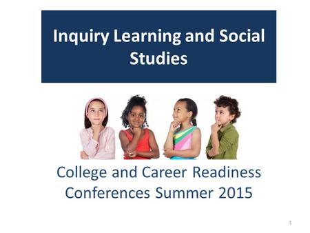 Inquiry Learning and Social Studies College and Career Readiness Conferences Summer 2015 1.