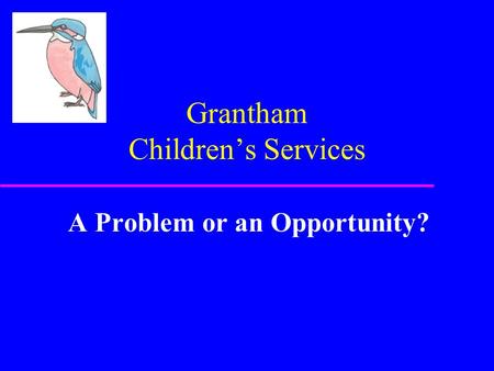 Grantham Children’s Services A Problem or an Opportunity?