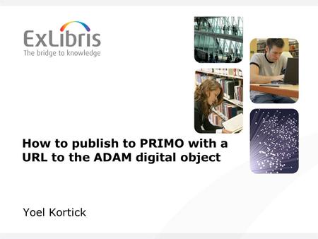 How to publish to PRIMO with a URL to the ADAM digital object Yoel Kortick.
