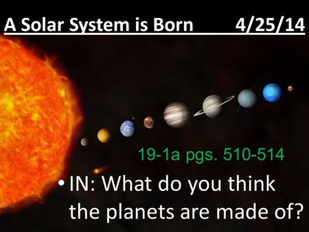 A Solar System is Born 4/25/14 IN: What do you think the planets are made of? 19-1a pgs. 510-514.