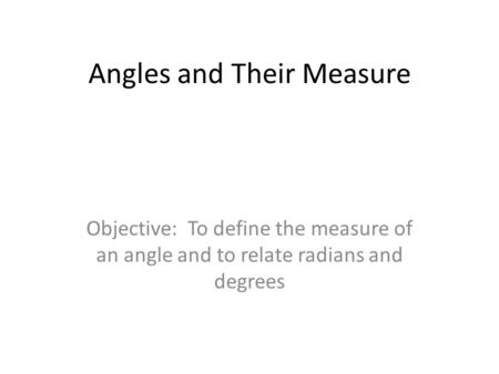 Angles and Their Measure Objective: To define the measure of an angle and to relate radians and degrees.