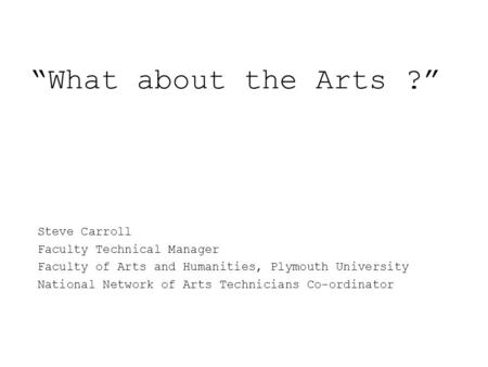 “What about the Arts ?” Steve Carroll Faculty Technical Manager Faculty of Arts and Humanities, Plymouth University National Network of Arts Technicians.
