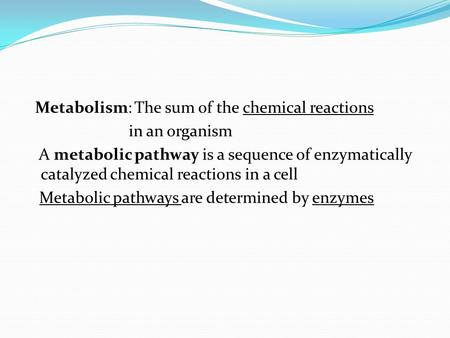 Metabolism: The sum of the chemical reactions in an organism A metabolic pathway is a sequence of enzymatically catalyzed chemical reactions in a cell.