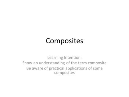 Composites Learning Intention: Show an understanding of the term composite Be aware of practical applications of some composites.