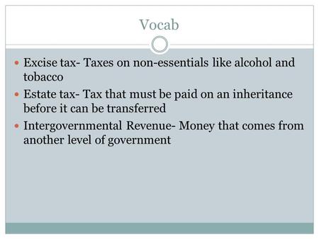Vocab Excise tax- Taxes on non-essentials like alcohol and tobacco Estate tax- Tax that must be paid on an inheritance before it can be transferred Intergovernmental.