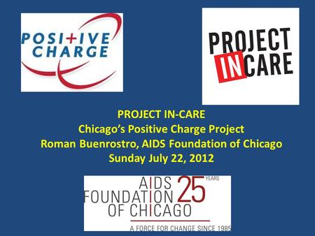PROJECT IN-CARE Chicago’s Positive Charge Project Roman Buenrostro, AIDS Foundation of Chicago Sunday July 22, 2012.