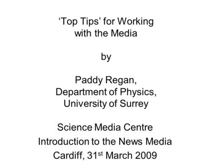 ‘Top Tips’ for Working with the Media by Paddy Regan, Department of Physics, University of Surrey Science Media Centre Introduction to the News Media Cardiff,