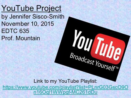 YouTube Project by Jennifer Sisco-Smith November 10, 2015 EDTC 635 Prof. Mountain Link to my YouTube Playlist: https://www.youtube.com/playlist?list=PLnrG03GscO9O.