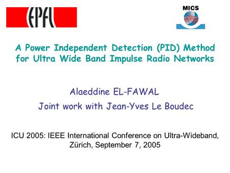 A Power Independent Detection (PID) Method for Ultra Wide Band Impulse Radio Networks Alaeddine EL-FAWAL Joint work with Jean-Yves Le Boudec ICU 2005: