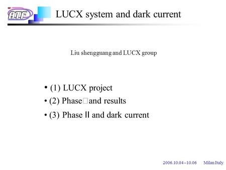 2006.10.04 –10.06 Milan Italy LUCX system and dark current (1) LUCX project (2) Phase Ⅰ and results (3) Phase Ⅱ and dark current Liu shengguang and LUCX.