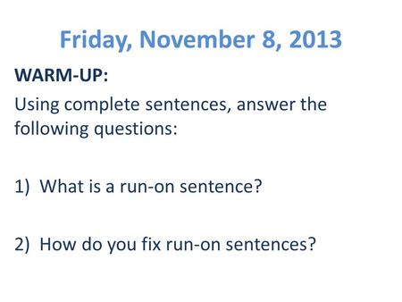 Friday, November 8, 2013 WARM-UP: Using complete sentences, answer the following questions: 1) What is a run-on sentence? 2) How do you fix run-on sentences?