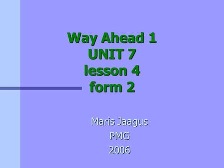 Way Ahead 1 UNIT 7 lesson 4 form 2 Maris Jaagus PMG2006.