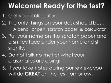 Welcome! Ready for the test? 1.Get your calculator. 2.The only things on your desk should be… A pencil or pen, scratch paper, & calculator 3.Put your name.
