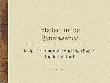 Intellect in the Renaissance Role of Humanism and the Rise of the Individual.