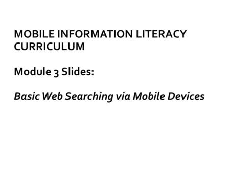MOBILE INFORMATION LITERACY CURRICULUM Module 3 Slides: Basic Web Searching via Mobile Devices.
