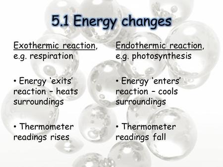 Exothermic reaction, e.g. respiration Energy ‘exits’ reaction – heats surroundings Thermometer readings rises Endothermic reaction, e.g. photosynthesis.