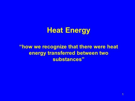 1 Heat Energy “how we recognize that there were heat energy transferred between two substances”
