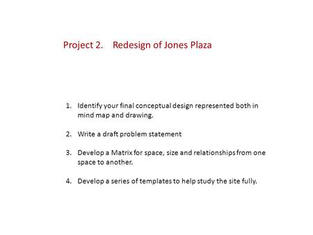 Project 2. Redesign of Jones Plaza 1.Identify your final conceptual design represented both in mind map and drawing. 2.Write a draft problem statement.