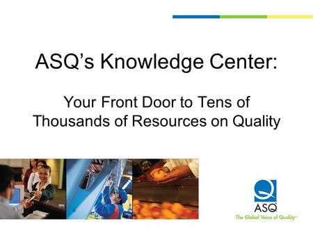 ASQ’s Knowledge Center: Your Front Door to Tens of Thousands of Resources on Quality.