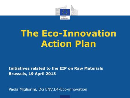 The Eco-Innovation Action Plan Initiatives related to the EIP on Raw Materials Brussels, 19 April 2013 Paola Migliorini, DG ENV.E4-Eco-innovation.