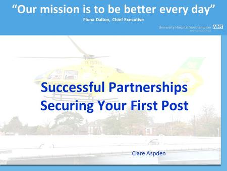 “Our mission is to be better every day” Fiona Dalton, Chief Executive Successful Partnerships Securing Your First Post Clare Aspden.