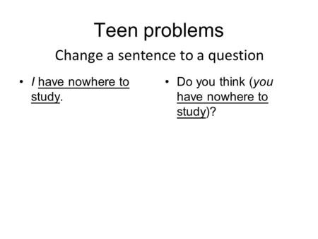 Teen problems I have nowhere to study. Do you think (you have nowhere to study)? Change a sentence to a question.