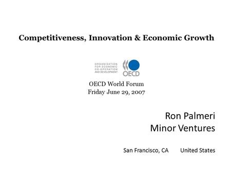 Ron Palmeri Minor Ventures San Francisco, CA United States Competitiveness, Innovation & Economic Growth OECD World Forum Friday June 29, 2007.