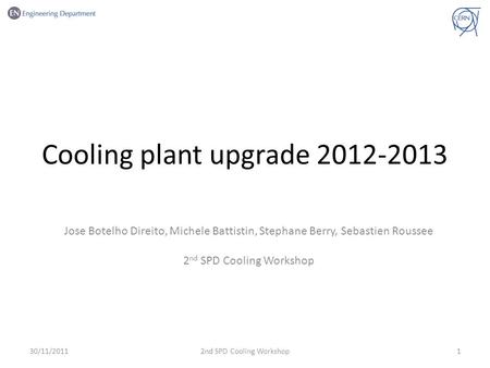 Cooling plant upgrade 2012-2013 Jose Botelho Direito, Michele Battistin, Stephane Berry, Sebastien Roussee 2 nd SPD Cooling Workshop 30/11/201112nd SPD.